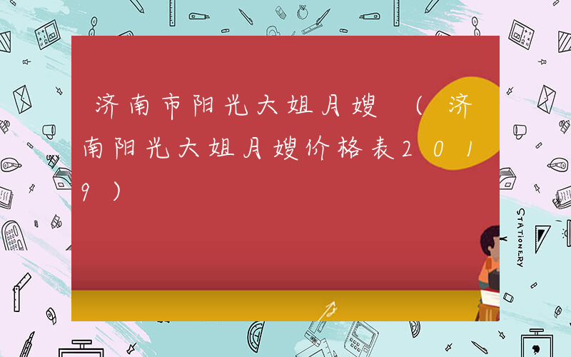 济南市阳光大姐月嫂 (济南阳光大姐月嫂价格表2019)